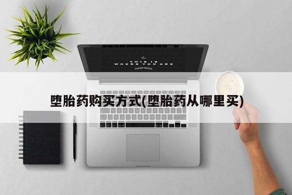 打胎药微信联系方式，堕胎药购买方式(堕胎药从哪里买)
