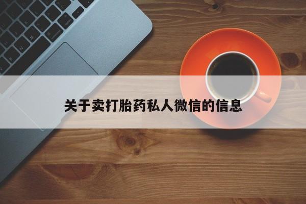 打胎药微信联系方式，关于卖打胎药私人微信的信息