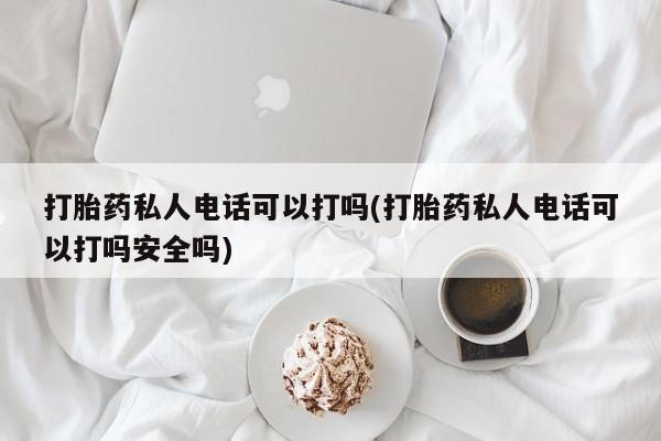 打胎药微信联系方式，打胎药私人电话可以打吗(打胎药私人电话可以打吗安全吗)