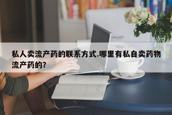 打胎药微信联系方式，私人卖流产药的联系方式.哪里有私自卖药物流产药的？