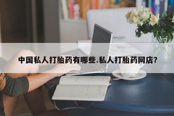 打胎药微信联系方式，中国私人打胎药有哪些.私人打胎药网店？