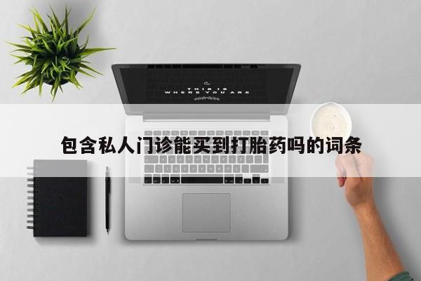 打胎药微信联系方式，包含私人门诊能买到打胎药吗的词条