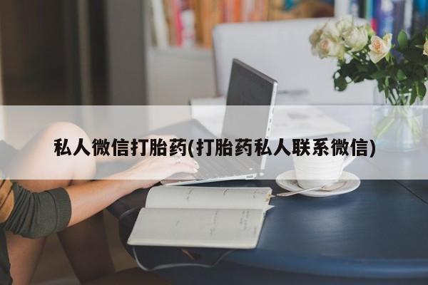 打胎药微信联系方式，私人微信打胎药(打胎药私人联系微信)