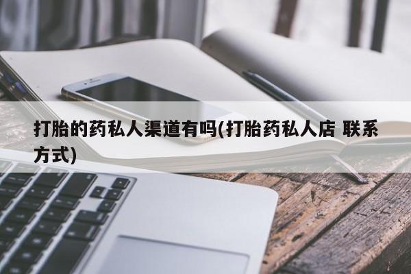 打胎药微信联系方式，打胎的药私人渠道有吗(打胎药私人店 联系方式)