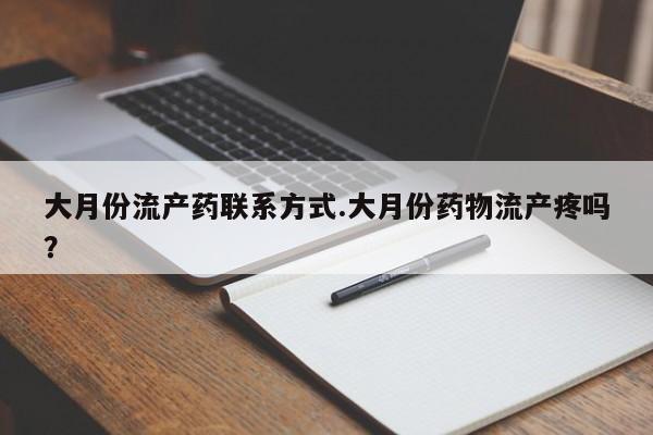 打胎药微信联系方式，大月份流产药联系方式.大月份药物流产疼吗？