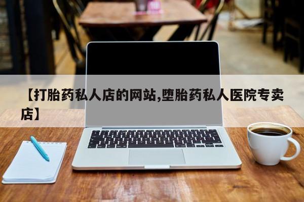 打胎药微信联系方式，【打胎药私人店的网站,堕胎药私人医院专卖店】