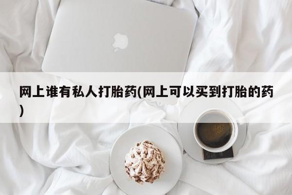 打胎药微信联系方式，网上谁有私人打胎药(网上可以买到打胎的药)