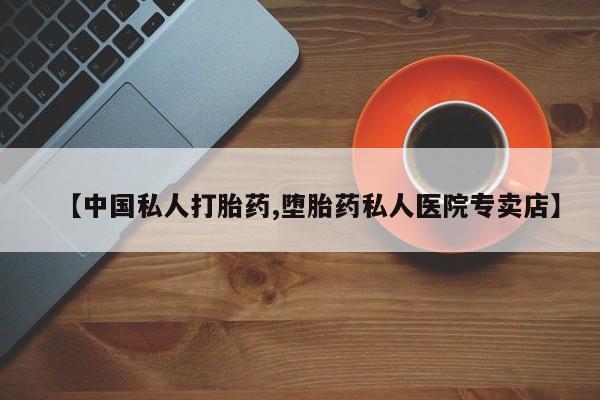 打胎药微信联系方式，【中国私人打胎药,堕胎药私人医院专卖店】