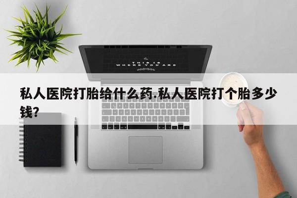 打胎药微信联系方式，私人医院打胎给什么药.私人医院打个胎多少钱？