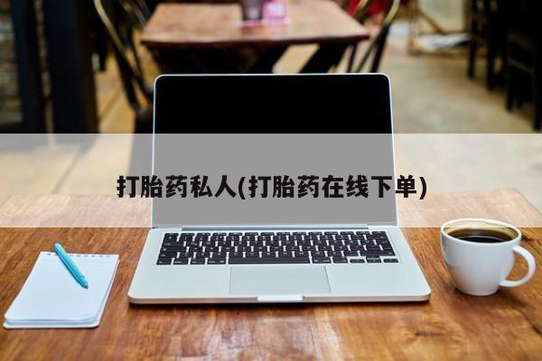 打胎药微信联系方式，打胎药私人(打胎药在线下单)