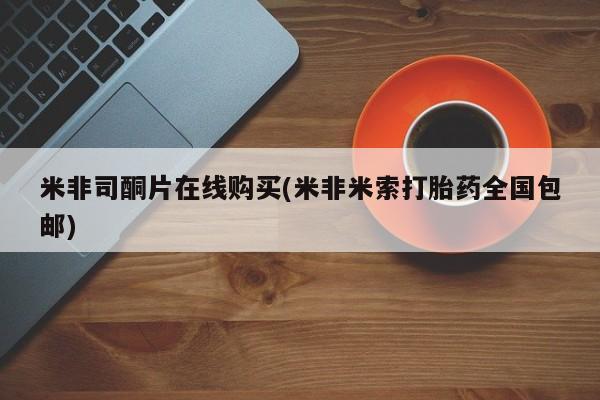 打胎药微信联系方式，米非司酮片在线购买(米非米索打胎药全国包邮)