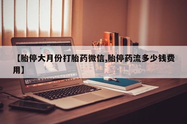 打胎药微信联系方式，【胎停大月份打胎药微信,胎停药流多少钱费用】