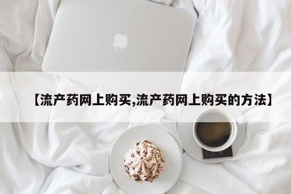 打胎药微信联系方式，【流产药网上购买,流产药网上购买的方法】