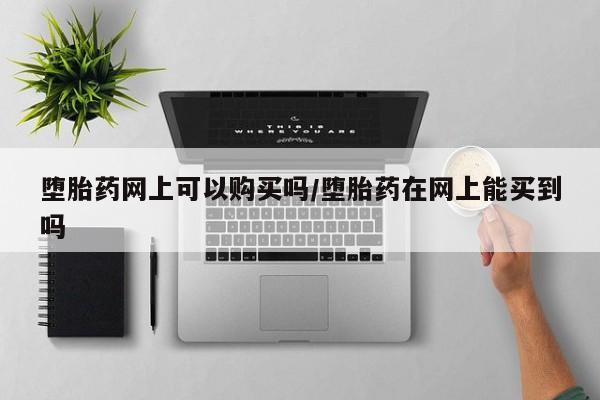 打胎药微信联系方式，堕胎药网上可以购买吗/堕胎药在网上能买到吗