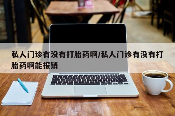 打胎药微信联系方式，私人门诊有没有打胎药啊/私人门诊有没有打胎药啊能报销