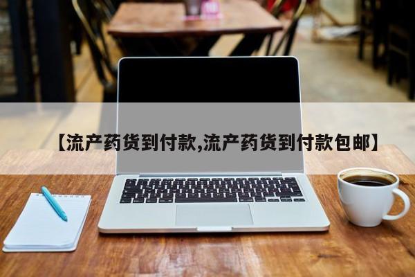 打胎药微信联系方式，【流产药货到付款,流产药货到付款包邮】