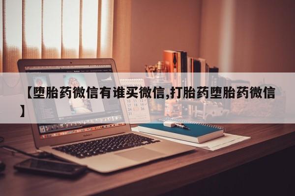 打胎药微信联系方式，【堕胎药微信有谁买微信,打胎药堕胎药微信】