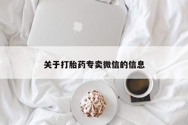 打胎药微信联系方式，关于打胎药专卖微信的信息