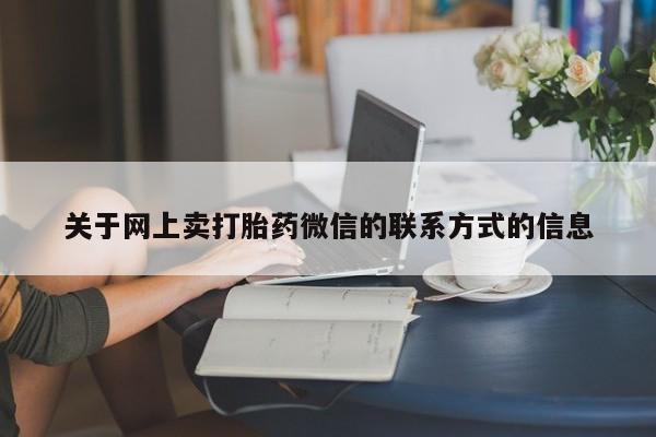 打胎药微信联系方式，关于网上卖打胎药微信的联系方式的信息