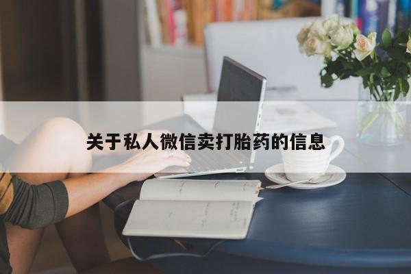 打胎药微信联系方式，关于私人微信卖打胎药的信息