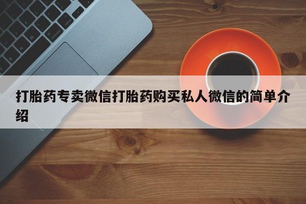 打胎药微信联系方式，打胎药专卖微信打胎药购买私人微信的简单介绍