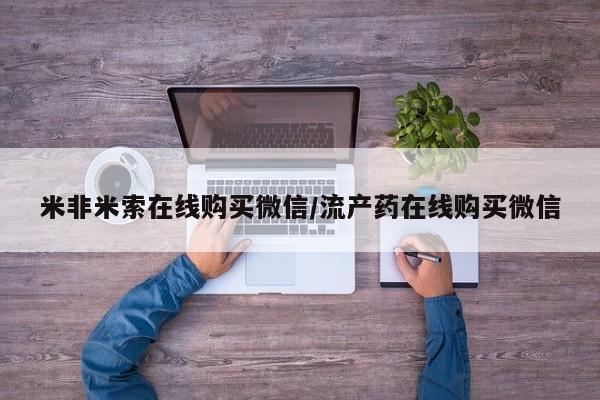 打胎药微信联系方式，米非米索在线购买微信/流产药在线购买微信