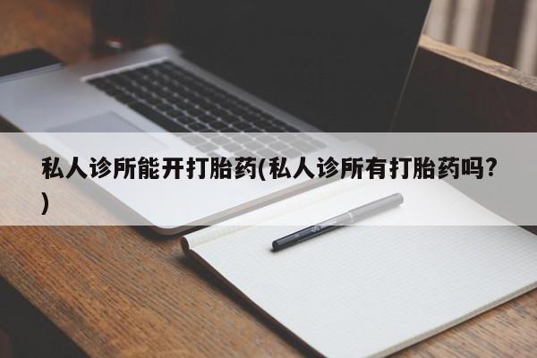 打胎药微信联系方式，私人诊所能开打胎药(私人诊所有打胎药吗?)