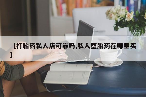 打胎药微信联系方式，【打胎药私人店可靠吗,私人堕胎药在哪里买】