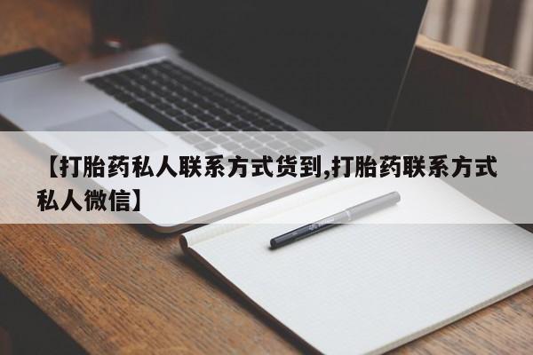 打胎药微信联系方式，【打胎药私人联系方式货到,打胎药联系方式私人微信】