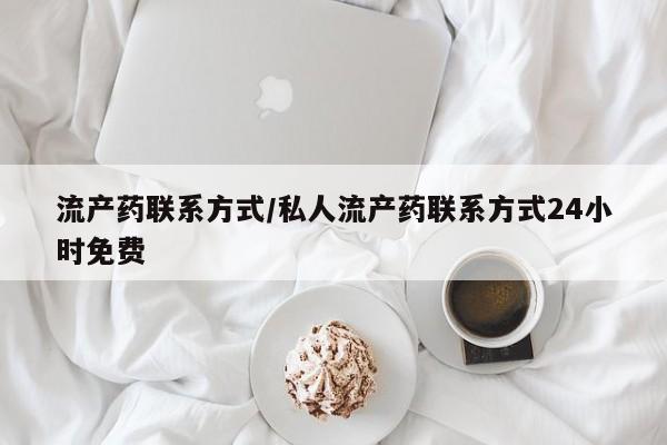 打胎药微信联系方式，流产药联系方式/私人流产药联系方式24小时免费