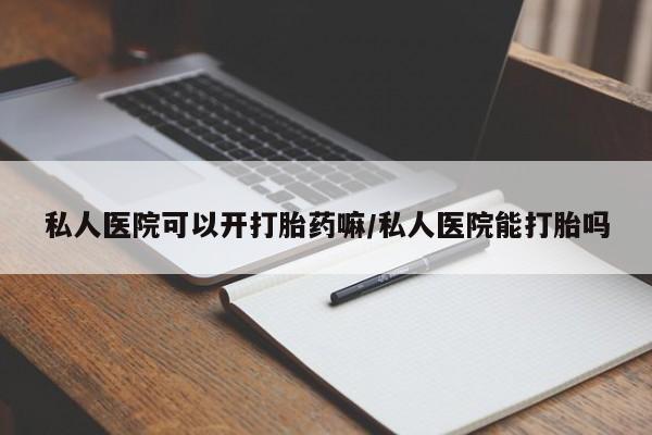 打胎药微信联系方式，私人医院可以开打胎药嘛/私人医院能打胎吗