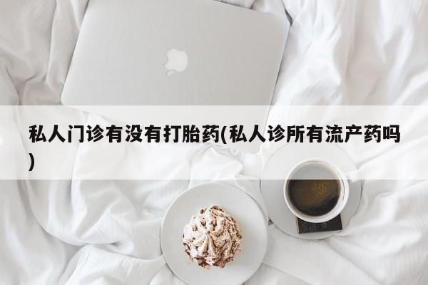 打胎药微信联系方式，私人门诊有没有打胎药(私人诊所有流产药吗)