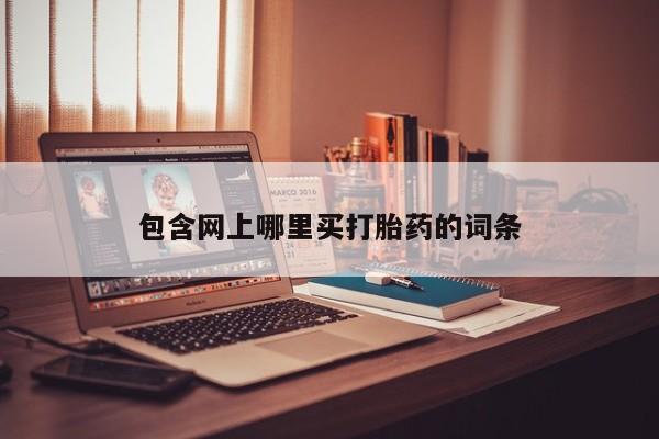 打胎药微信联系方式，包含网上哪里买打胎药的词条