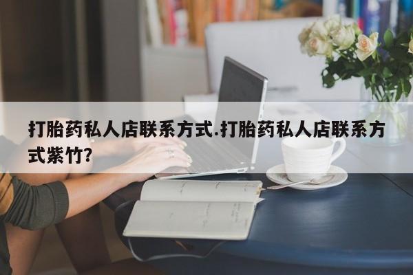 打胎药微信联系方式，打胎药私人店联系方式.打胎药私人店联系方式紫竹？