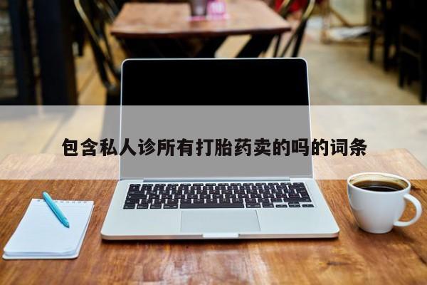 打胎药微信联系方式，包含私人诊所有打胎药卖的吗的词条