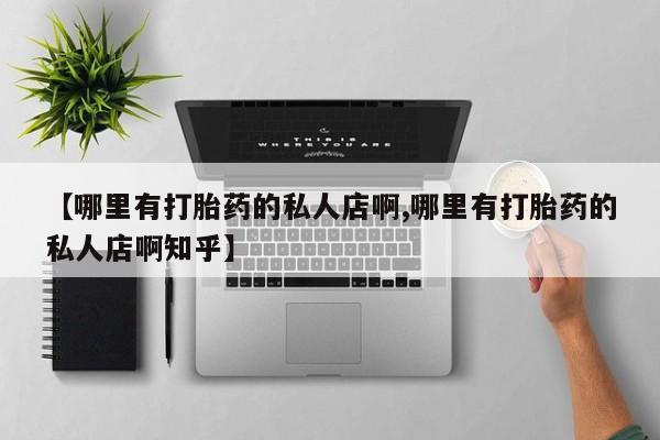 打胎药微信联系方式，【哪里有打胎药的私人店啊,哪里有打胎药的私人店啊知乎】
