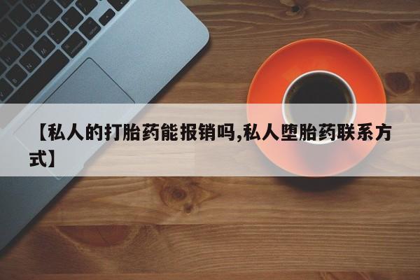 打胎药微信联系方式，【私人的打胎药能报销吗,私人堕胎药联系方式】