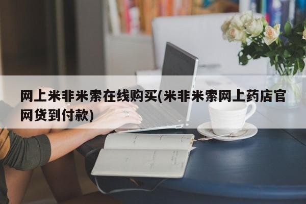 打胎药微信联系方式，网上米非米索在线购买(米非米索网上药店官网货到付款)