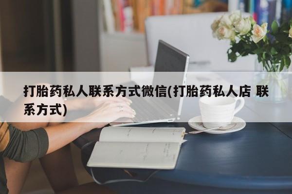打胎药微信联系方式，打胎药私人联系方式微信(打胎药私人店 联系方式)