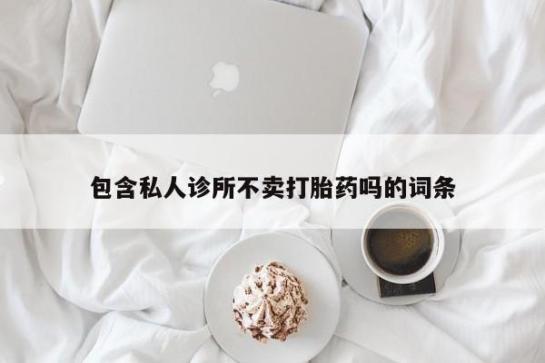 打胎药微信联系方式，包含私人诊所不卖打胎药吗的词条