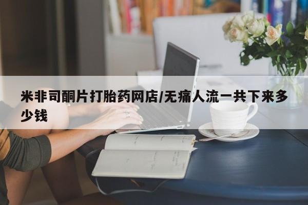 打胎药微信联系方式，米非司酮片打胎药网店/无痛人流一共下来多少钱