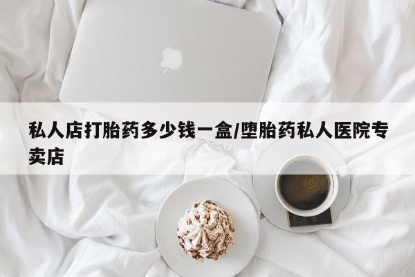 打胎药微信联系方式，私人店打胎药多少钱一盒/堕胎药私人医院专卖店