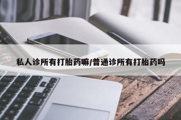 打胎药微信联系方式，私人诊所有打胎药嘛/普通诊所有打胎药吗