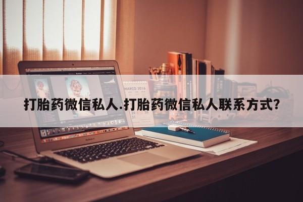 打胎药微信联系方式，打胎药微信私人.打胎药微信私人联系方式？