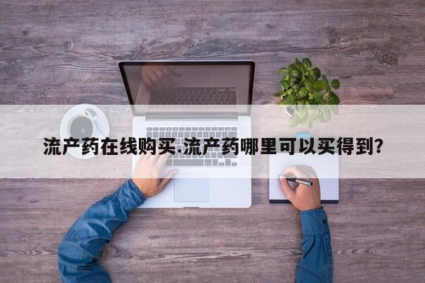 打胎药微信联系方式，流产药在线购买.流产药哪里可以买得到？