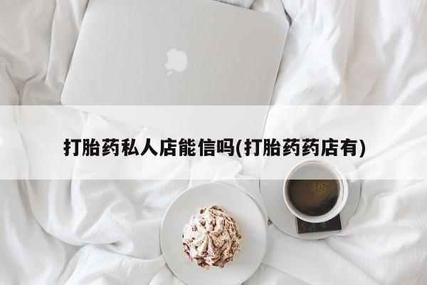 打胎药微信联系方式，打胎药私人店能信吗(打胎药药店有)
