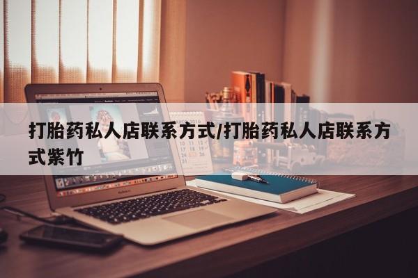 打胎药微信联系方式，打胎药私人店联系方式/打胎药私人店联系方式紫竹