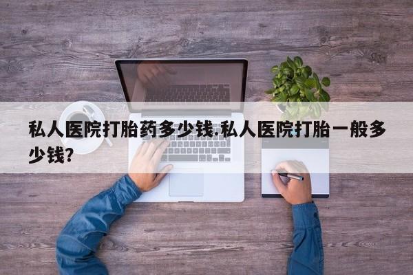 打胎药微信联系方式，私人医院打胎药多少钱.私人医院打胎一般多少钱？