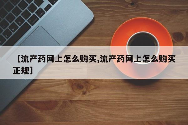 打胎药微信联系方式，【流产药网上怎么购买,流产药网上怎么购买正规】