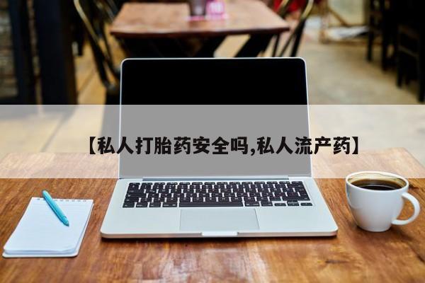 打胎药微信联系方式，【私人打胎药安全吗,私人流产药】